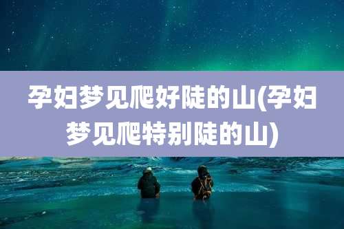 孕妇梦见爬好陡的山(孕妇梦见爬特别陡的山)