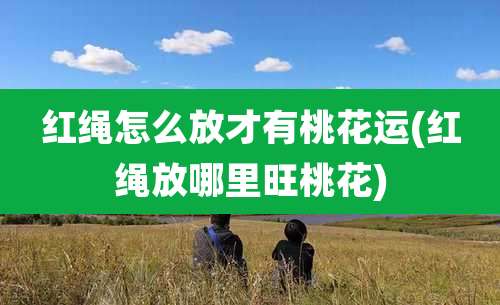 红绳怎么放才有桃花运(红绳放哪里旺桃花)