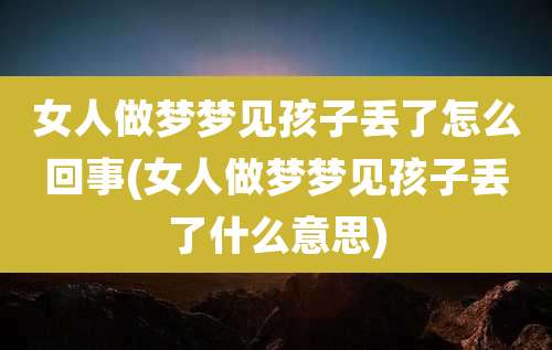 女人做梦梦见孩子丢了怎么回事(女人做梦梦见孩子丢了什么意思)