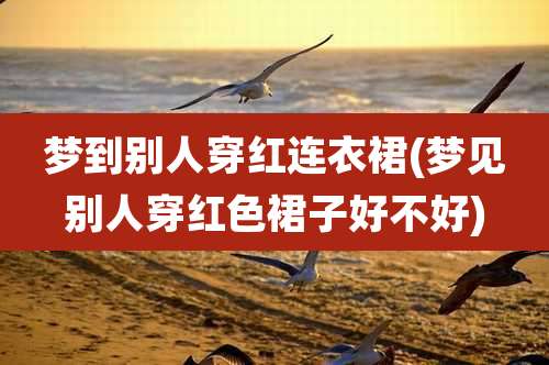 梦到别人穿红连衣裙(梦见别人穿红色裙子好不好)