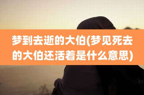 梦到去逝的大伯(梦见死去的大伯还活着是什么意思)