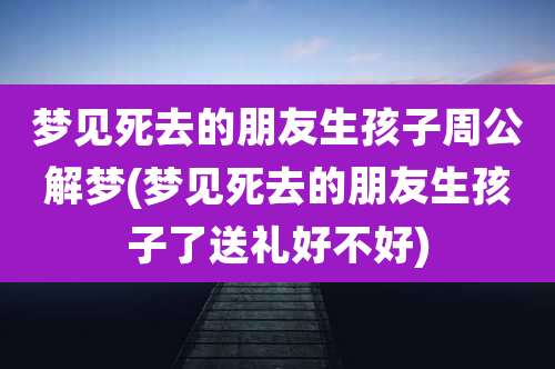 梦见死去的朋友生孩子周公解梦(梦见死去的朋友生孩子了送礼好不好)