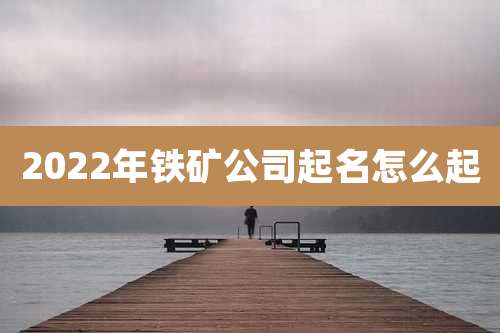 2022年铁矿公司起名怎么起