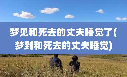 梦见和死去的丈夫睡觉了(梦到和死去的丈夫睡觉)