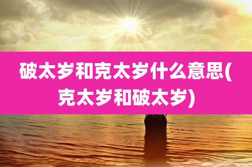 破太岁和克太岁什么意思(克太岁和破太岁)