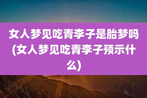女人梦见吃青李子是胎梦吗(女人梦见吃青李子预示什么)