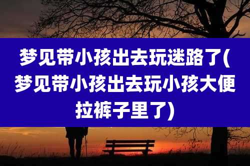 梦见带小孩出去玩迷路了(梦见带小孩出去玩小孩大便拉裤子里了)