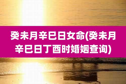 癸未月辛巳日女命(癸未月辛巳日丁酉时婚姻查询)