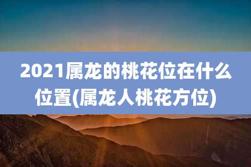 2021属龙的桃花位在什么位置(属龙人桃花方位)