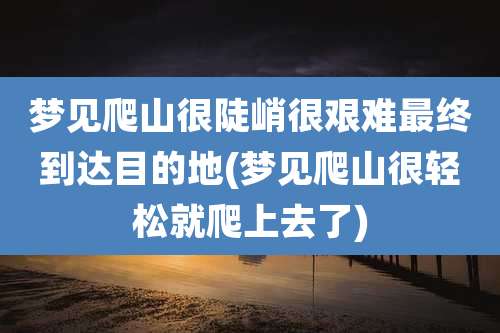 梦见爬山很陡峭很艰难最终到达目的地(梦见爬山很轻松就爬上去了)