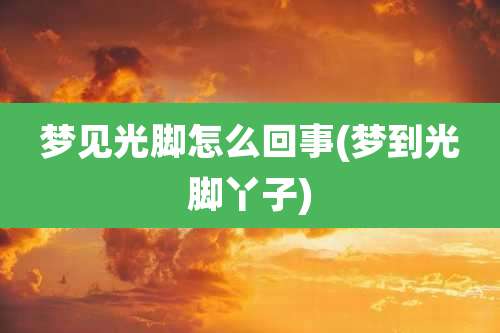 梦见光脚怎么回事(梦到光脚丫子)