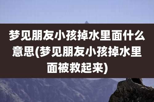 梦见朋友小孩掉水里面什么意思(梦见朋友小孩掉水里面被救起来)