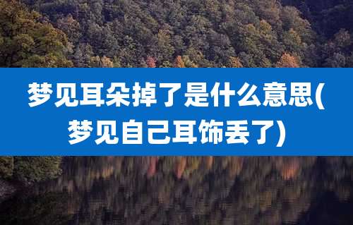 梦见耳朵掉了是什么意思(梦见自己耳饰丢了)