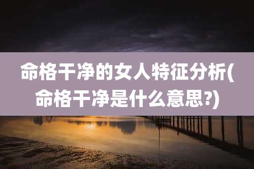 命格干净的女人特征分析(命格干净是什么意思?)