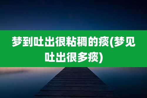 梦到吐出很粘稠的痰(梦见吐出很多痰)
