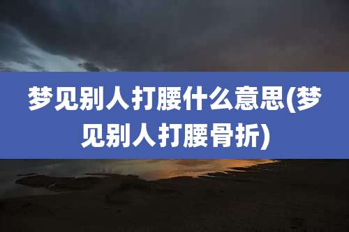 梦见别人打腰什么意思(梦见别人打腰骨折)
