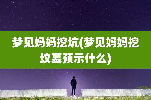 梦见妈妈挖坑(梦见妈妈挖坟墓预示什么)