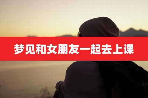 梦见和女朋友一起去上课