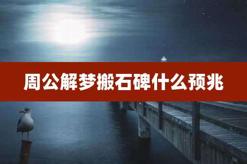 周公解梦搬石碑什么预兆