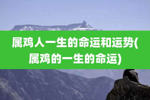 属鸡人一生的命运和运势(属鸡的一生的命运)