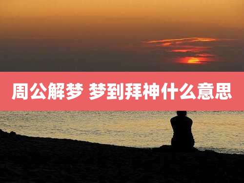 周公解梦 梦到拜神什么意思