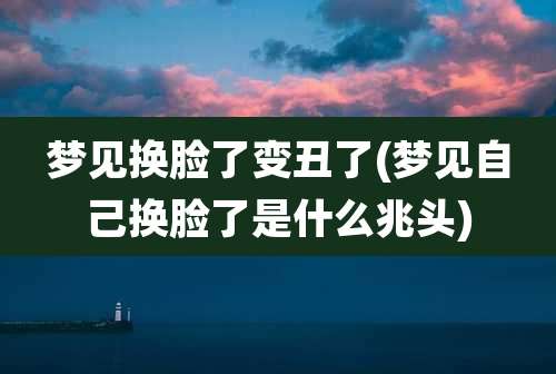 梦见换脸了变丑了(梦见自己换脸了是什么兆头)