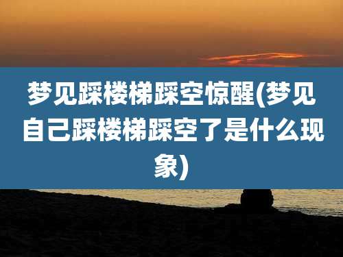 梦见踩楼梯踩空惊醒(梦见自己踩楼梯踩空了是什么现象)
