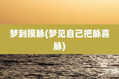 梦到摸脉(梦见自己把脉喜脉)