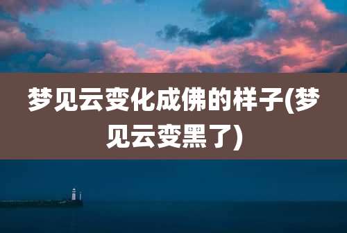 梦见云变化成佛的样子(梦见云变黑了)