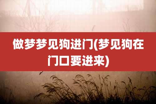 做梦梦见狗进门(梦见狗在门口要进来)