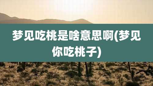 梦见吃桃是啥意思啊(梦见你吃桃子)