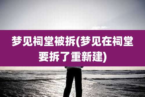 梦见祠堂被拆(梦见在祠堂要拆了重新建)