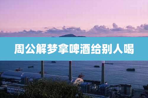 周公解梦拿啤酒给别人喝