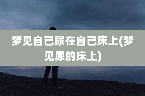 梦见自己尿在自己床上(梦见尿的床上)