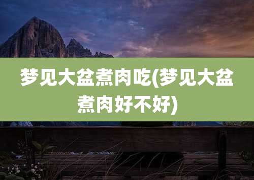 梦见大盆煮肉吃(梦见大盆煮肉好不好)