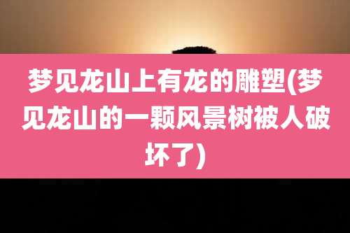 梦见龙山上有龙的雕塑(梦见龙山的一颗风景树被人破坏了)