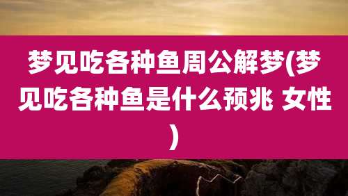梦见吃各种鱼周公解梦(梦见吃各种鱼是什么预兆 女性)