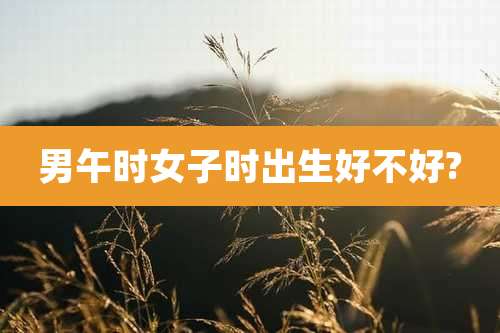 男午时女子时出生好不好?