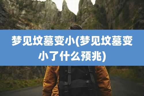 梦见坟墓变小(梦见坟墓变小了什么预兆)