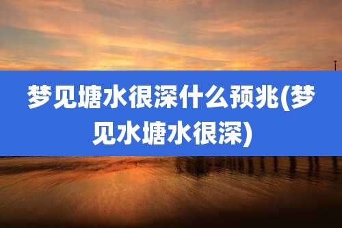 梦见塘水很深什么预兆(梦见水塘水很深)