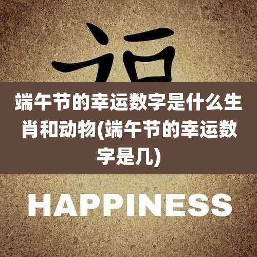 端午节的幸运数字是什么生肖和动物(端午节的幸运数字是几)