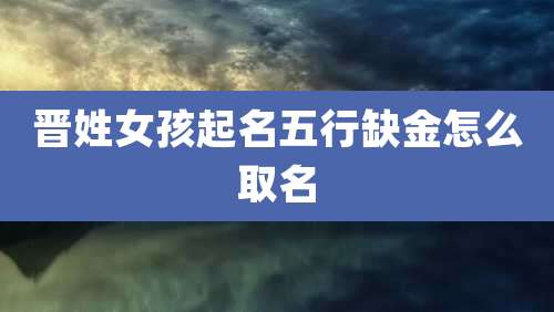 晋姓女孩起名五行缺金怎么取名