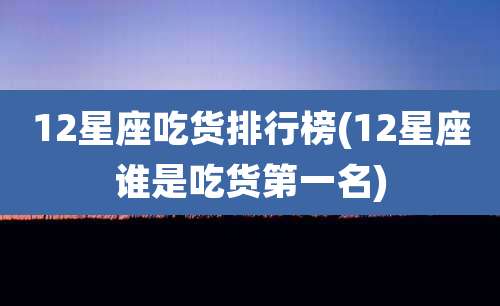 12星座吃货排行榜(12星座谁是吃货第一名)