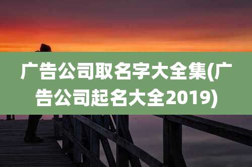 广告公司取名字大全集(广告公司起名大全2019)