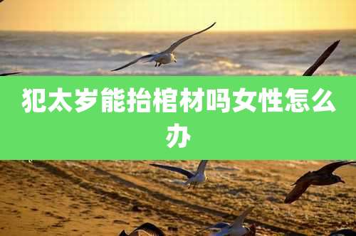 犯太岁能抬棺材吗女性怎么办