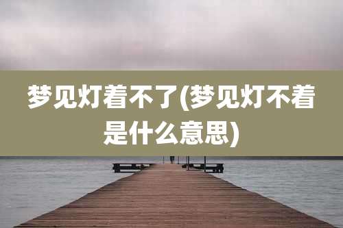 梦见灯着不了(梦见灯不着是什么意思)