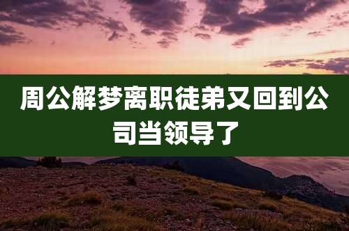 周公解梦离职徒弟又回到公司当领导了