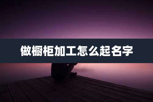 做橱柜加工怎么起名字
