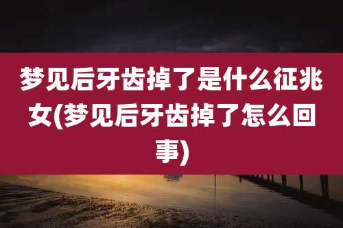 梦见后牙齿掉了是什么征兆女(梦见后牙齿掉了怎么回事)