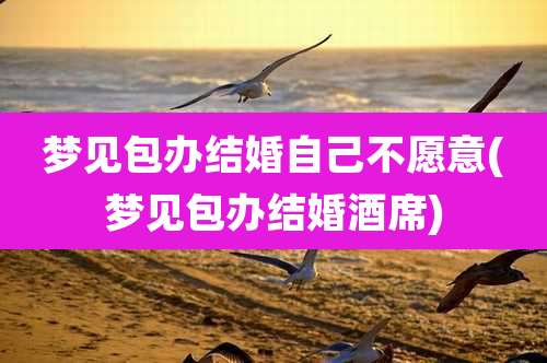 梦见包办结婚自己不愿意(梦见包办结婚酒席)
